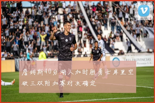 詹姆斯40分湖人加时胜勇士库里空砍三双附加赛对决确定