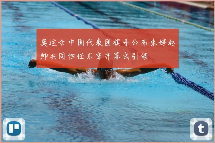 奥运会中国代表团旗手公布朱婷赵帅共同担任东京开幕式引领