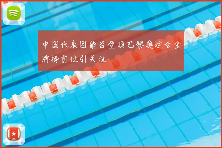 中国代表团能否登顶巴黎奥运会金牌榜首位引关注