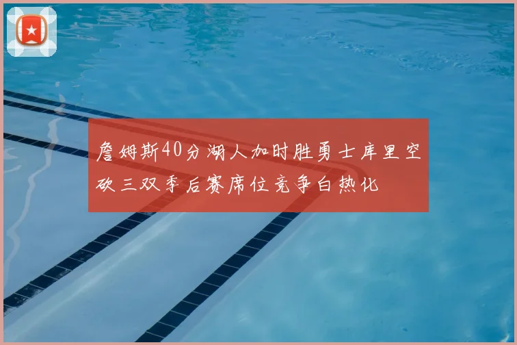 詹姆斯40分湖人加时胜勇士库里空砍三双季后赛席位竞争白热化
