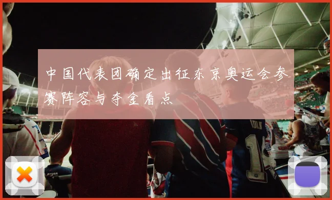 中国代表团确定出征东京奥运会参赛阵容与夺金看点