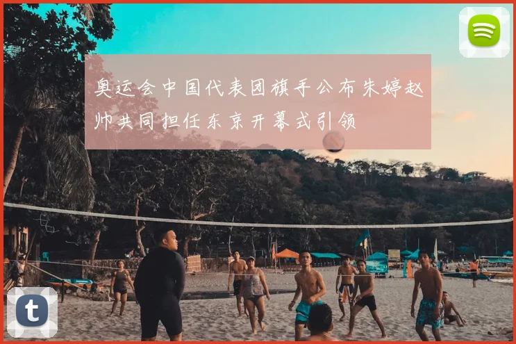 奥运会中国代表团旗手公布朱婷赵帅共同担任东京开幕式引领
