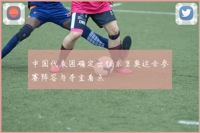 中国代表团确定出征东京奥运会参赛阵容与夺金看点