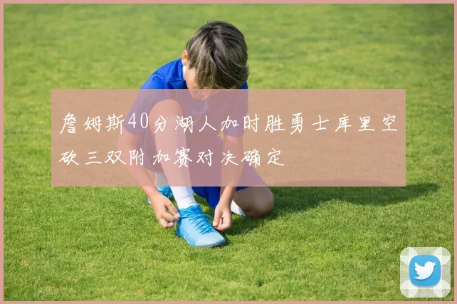 詹姆斯40分湖人加时胜勇士库里空砍三双附加赛对决确定