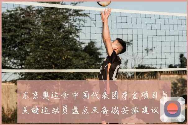 东京奥运会中国代表团夺金项目与关键运动员盘点及备战安排建议