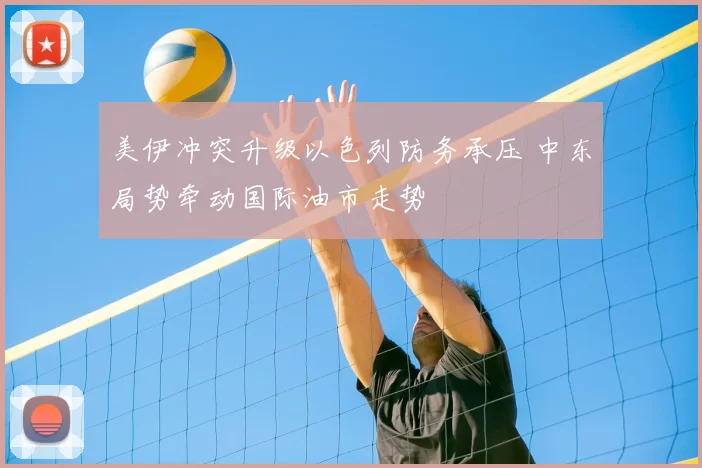 美伊冲突升级以色列防务承压 中东局势牵动国际油市走势