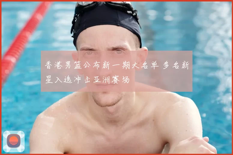 香港男篮公布新一期大名单 多名新星入选冲击亚洲赛场
