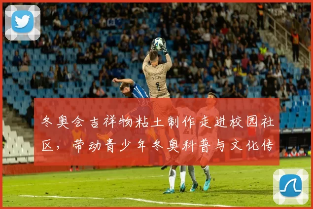冬奥会吉祥物粘土制作走进校园社区,带动青少年冬奥科普与文化传承