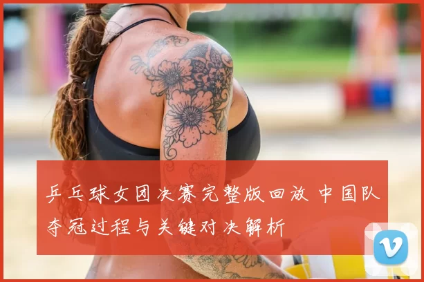 乒乓球女团决赛完整版回放 中国队夺冠过程与关键对决解析
