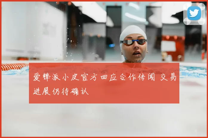 爱锋派小皮官方回应合作传闻 交易进展仍待确认