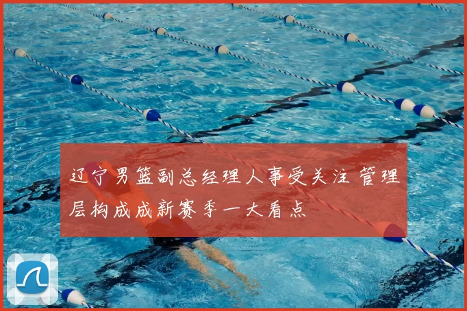 辽宁男篮副总经理人事受关注 管理层构成成新赛季一大看点