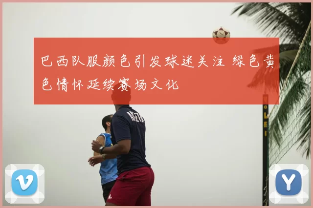 巴西队服颜色引发球迷关注 绿色黄色情怀延续赛场文化