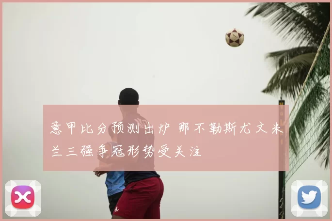 意甲比分预测出炉 那不勒斯尤文米兰三强争冠形势受关注