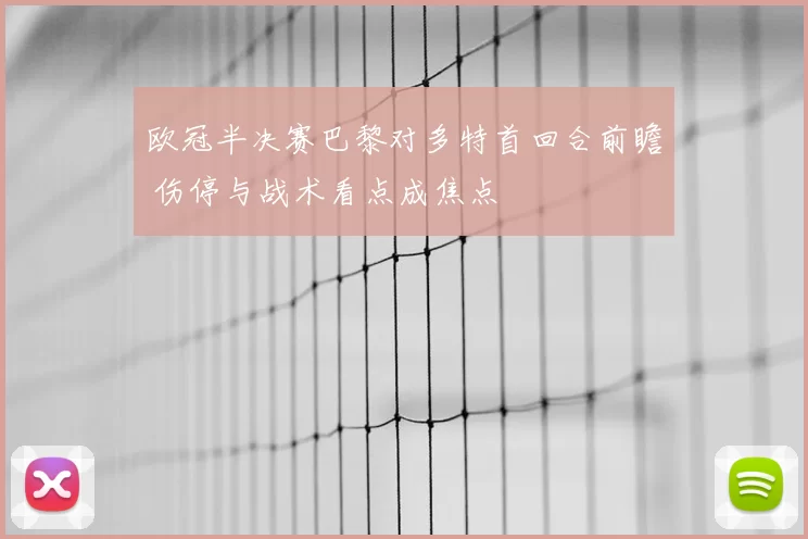 欧冠半决赛巴黎对多特首回合前瞻 伤停与战术看点成焦点