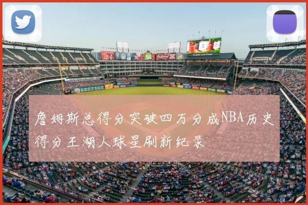 詹姆斯总得分突破四万分成NBA历史得分王湖人球星刷新纪录