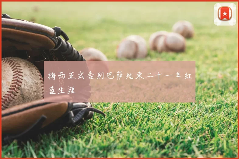 梅西正式告别巴萨结束二十一年红蓝生涯