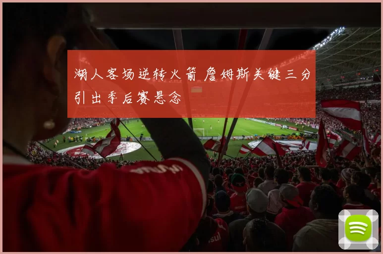 湖人客场逆转火箭 詹姆斯关键三分引出季后赛悬念