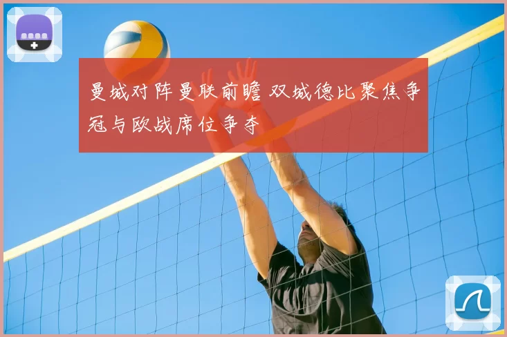 曼城对阵曼联前瞻 双城德比聚焦争冠与欧战席位争夺