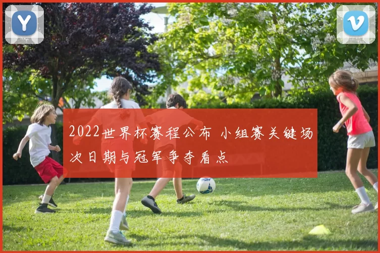 2022世界杯赛程公布 小组赛关键场次日期与冠军争夺看点