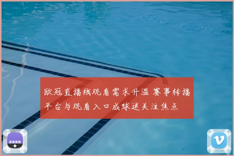 欧冠直播线观看需求升温 赛事转播平台与观看入口成球迷关注焦点