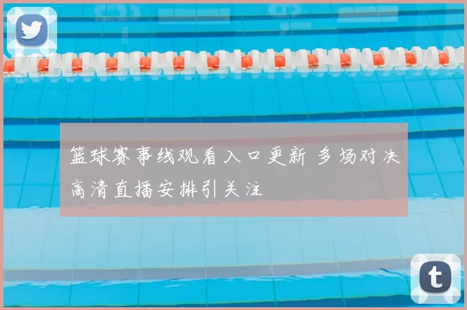 篮球赛事线观看入口更新 多场对决高清直播安排引关注