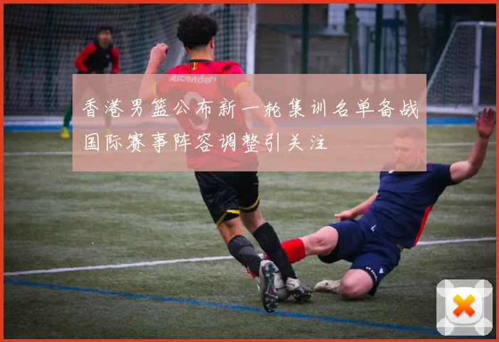 香港男篮公布新一轮集训名单备战国际赛事阵容调整引关注