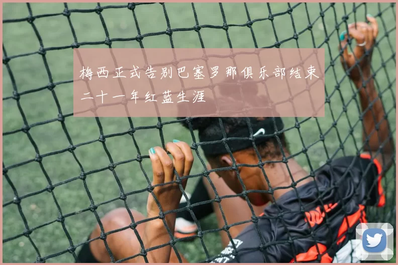 梅西正式告别巴塞罗那俱乐部结束二十一年红蓝生涯