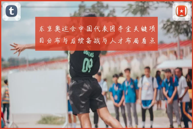 东京奥运会中国代表团夺金关键项目分布与后续备战与人才布局看点