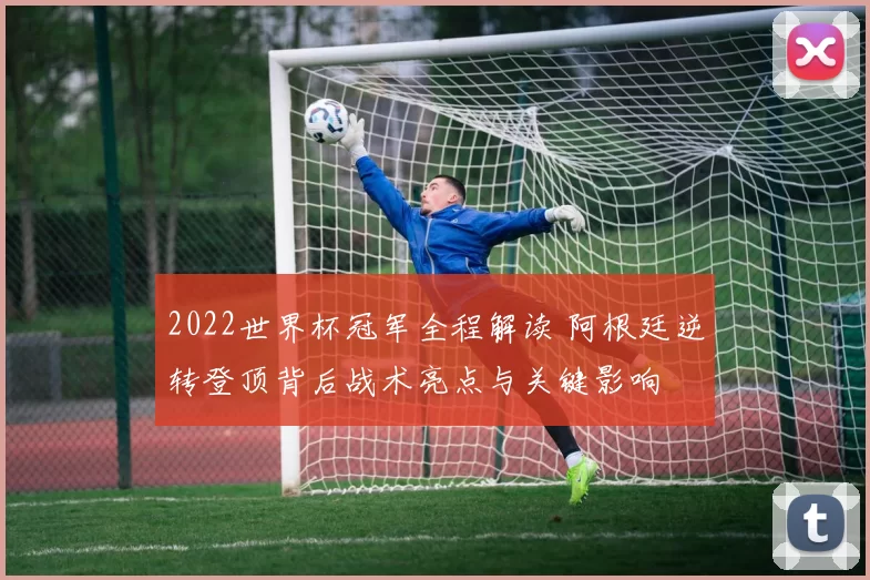2022世界杯冠军全程解读 阿根廷逆转登顶背后战术亮点与关键影响