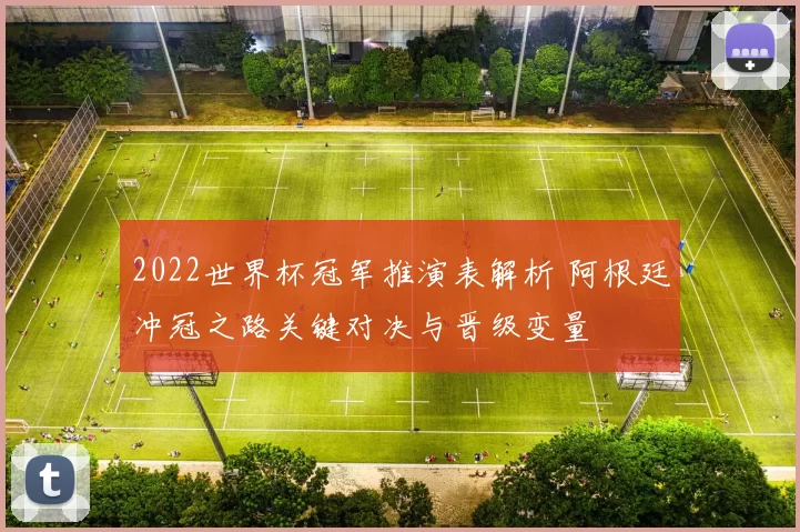 2022世界杯冠军推演表解析 阿根廷冲冠之路关键对决与晋级变量