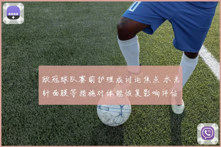 欧冠球队赛前护理成讨论焦点 水光针面膜等措施对体能恢复影响评估