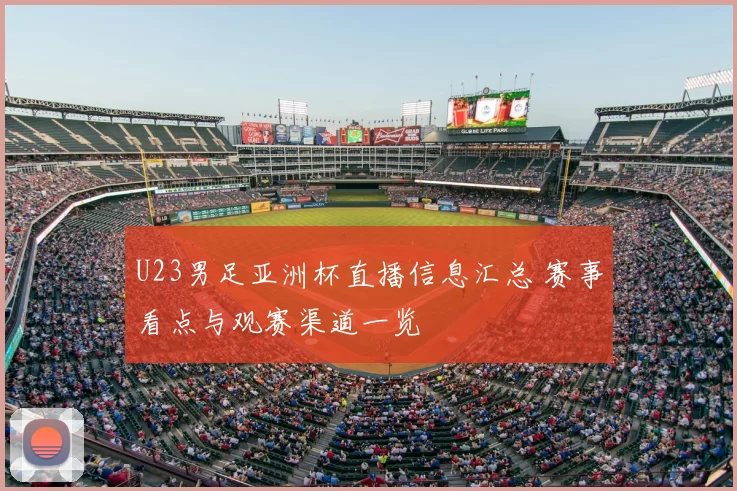 U23男足亚洲杯直播信息汇总 赛事看点与观赛渠道一览
