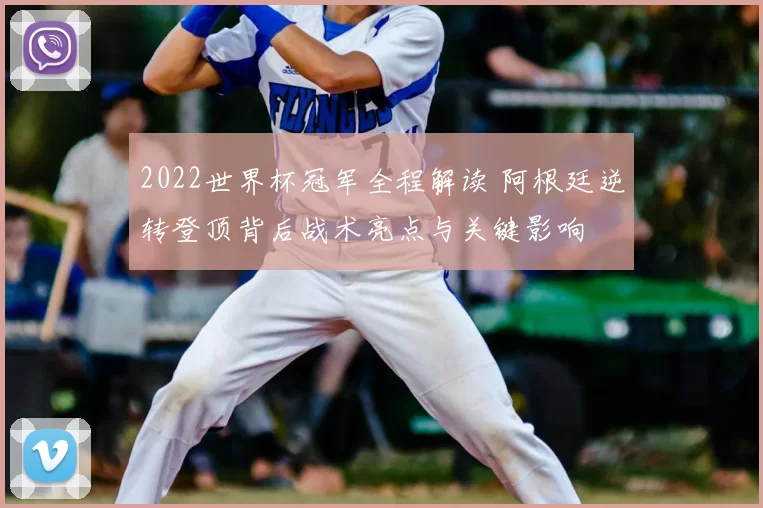 2022世界杯冠军全程解读 阿根廷逆转登顶背后战术亮点与关键影响