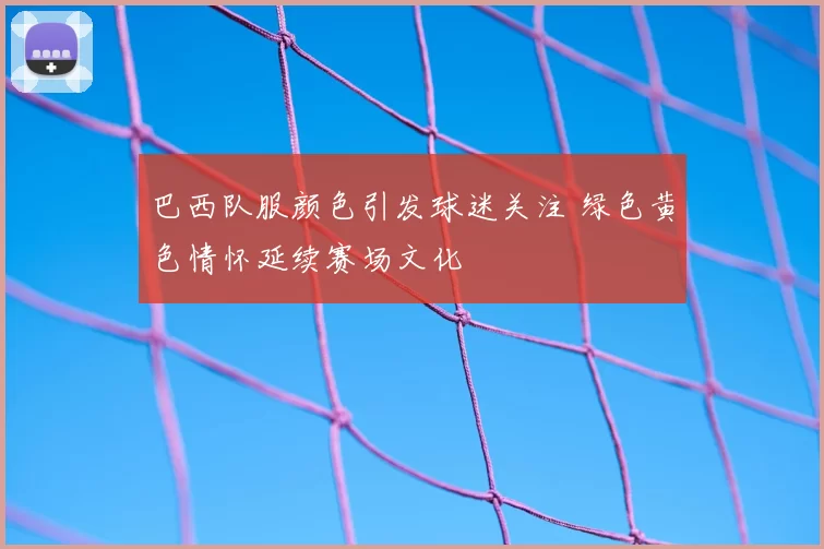 巴西队服颜色引发球迷关注 绿色黄色情怀延续赛场文化