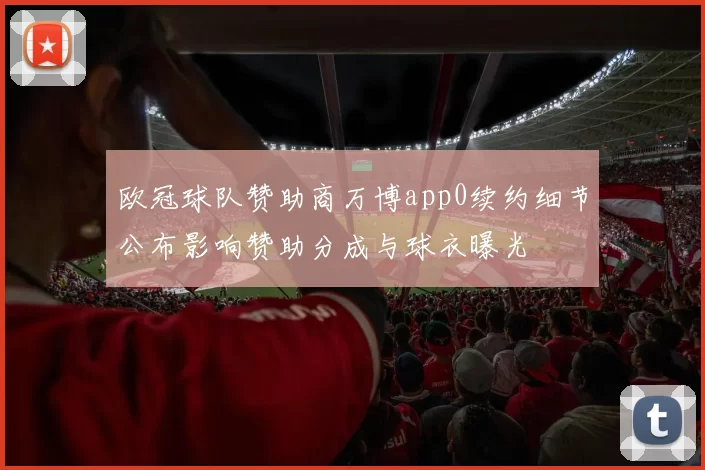 欧冠球队赞助商万博app0续约细节公布影响赞助分成与球衣曝光