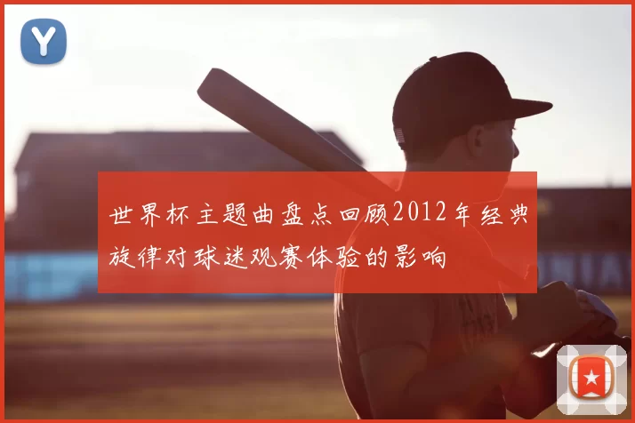 世界杯主题曲盘点回顾2012年经典旋律对球迷观赛体验的影响