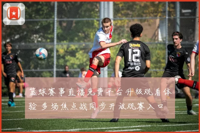 篮球赛事直播免费平台升级观看体验 多场焦点战同步开放观赛入口