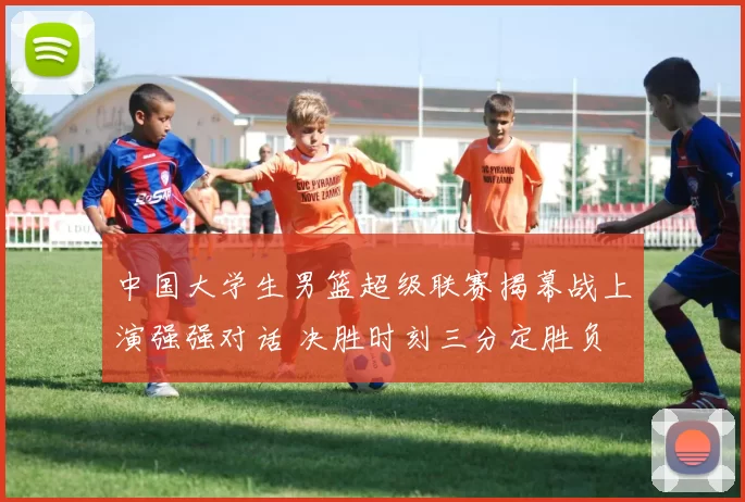 中国大学生男篮超级联赛揭幕战上演强强对话 决胜时刻三分定胜负