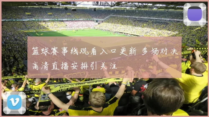 篮球赛事线观看入口更新 多场对决高清直播安排引关注