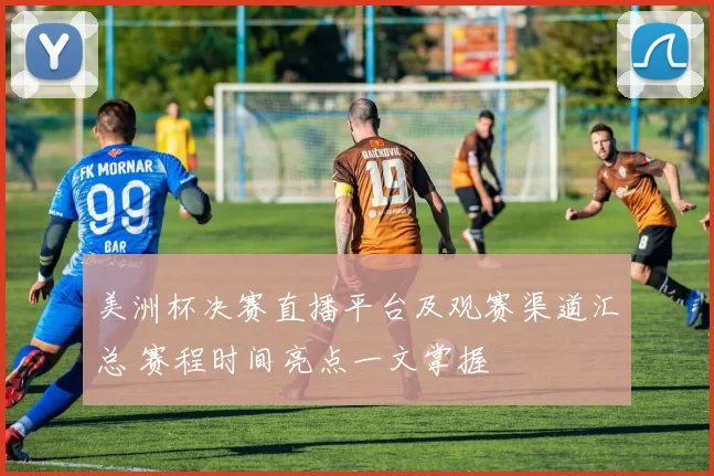 美洲杯决赛直播平台及观赛渠道汇总 赛程时间亮点一文掌握