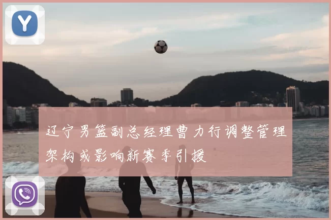 辽宁男篮副总经理曹力行调整管理架构或影响新赛季引援