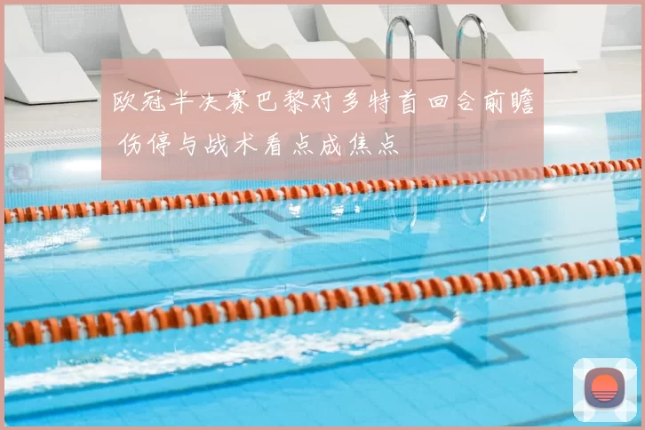 欧冠半决赛巴黎对多特首回合前瞻 伤停与战术看点成焦点