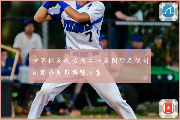 世界杯或改为两年一届国际足联讨论赛事周期调整方案