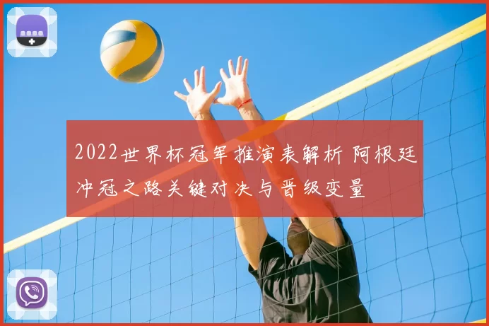 2022世界杯冠军推演表解析 阿根廷冲冠之路关键对决与晋级变量