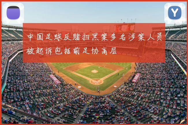 中国足球反赌扫黑案多名涉案人员被起诉包括前足协高层