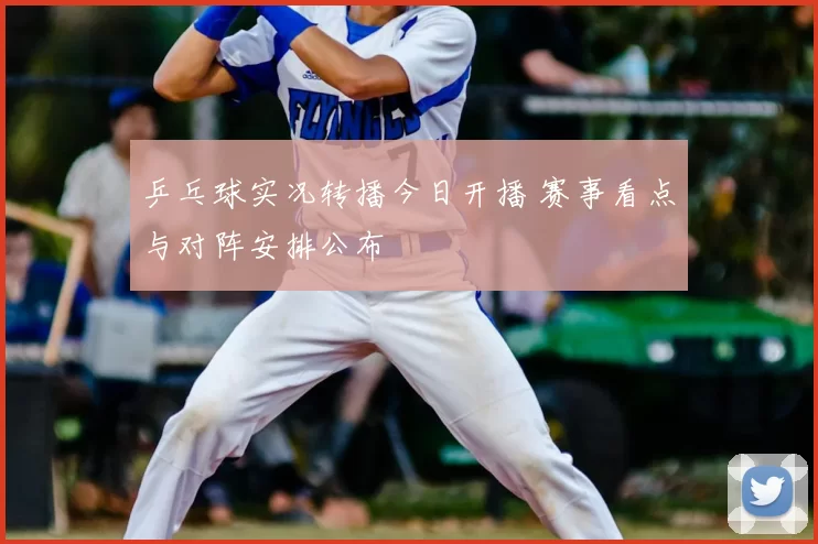 乒乓球实况转播今日开播 赛事看点与对阵安排公布