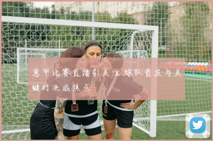 意甲比赛直播引关注 球队首发与关键对决成焦点