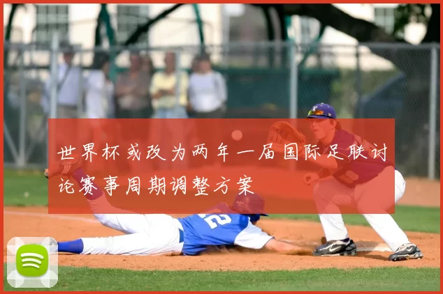 世界杯或改为两年一届国际足联讨论赛事周期调整方案