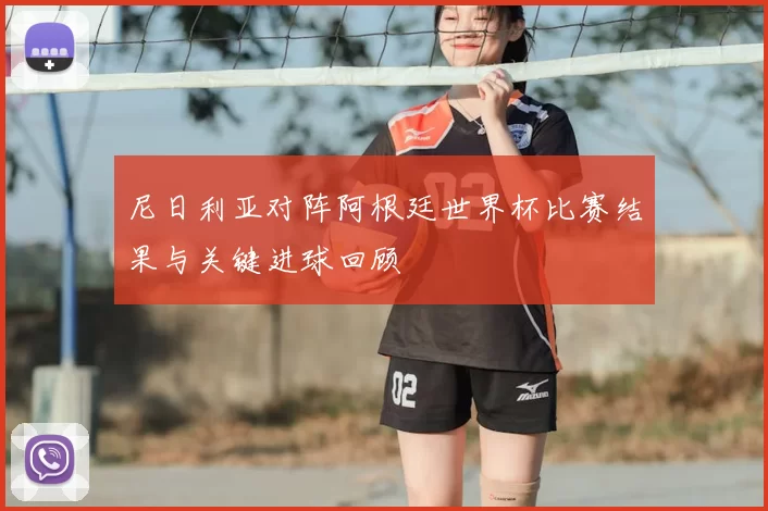 尼日利亚对阵阿根廷世界杯比赛结果与关键进球回顾