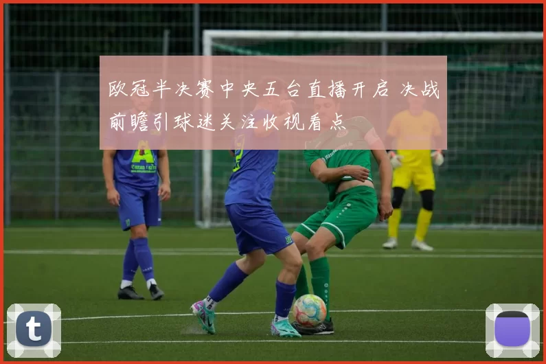 欧冠半决赛中央五台直播开启 决战前瞻引球迷关注收视看点